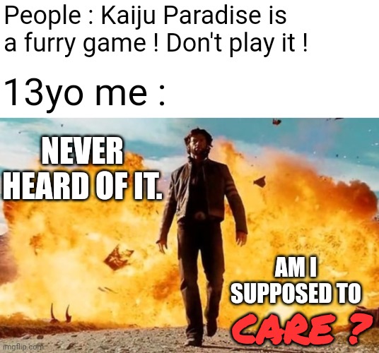 Put way too much effort into this meme | People : Kaiju Paradise is a furry game ! Don't play it ! 13yo me :; NEVER HEARD OF IT. AM I SUPPOSED TO; CARE ? | image tagged in guy walking away from explosion,kaiju paradise,furry,roblox,memes,funny | made w/ Imgflip meme maker