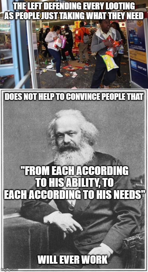 THE LEFT DEFENDING EVERY LOOTING AS PEOPLE JUST TAKING WHAT THEY NEED; DOES NOT HELP TO CONVINCE PEOPLE THAT; "FROM EACH ACCORDING TO HIS ABILITY, TO EACH ACCORDING TO HIS NEEDS"; WILL EVER WORK | image tagged in looters,karl marx meme | made w/ Imgflip meme maker