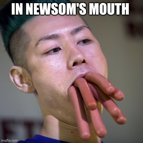 Hot Dogs Weiners in Mouth | IN NEWSOM'S MOUTH | image tagged in hot dogs weiners in mouth | made w/ Imgflip meme maker