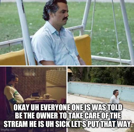 Sad Pablo Escobar Meme | OKAY UH EVERYONE ONE IS WAS TOLD BE THE OWNER TO TAKE CARE OF THE STREAM HE IS UH SICK LET’S PUT THAT WAY | image tagged in memes,sad pablo escobar | made w/ Imgflip meme maker