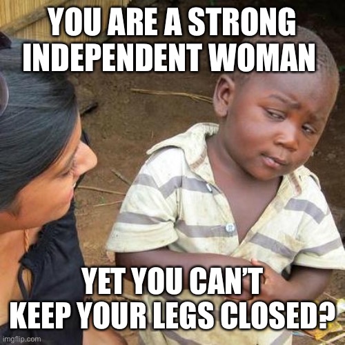 Third World Skeptical Kid Meme | YOU ARE A STRONG INDEPENDENT WOMAN YET YOU CAN’T KEEP YOUR LEGS CLOSED? | image tagged in memes,third world skeptical kid | made w/ Imgflip meme maker