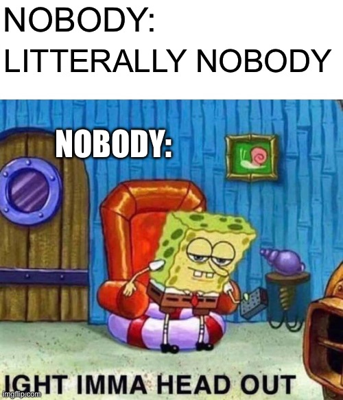 Spongebob Ight Imma Head Out | NOBODY:; LITTERALLY NOBODY; NOBODY: | image tagged in memes,spongebob ight imma head out | made w/ Imgflip meme maker