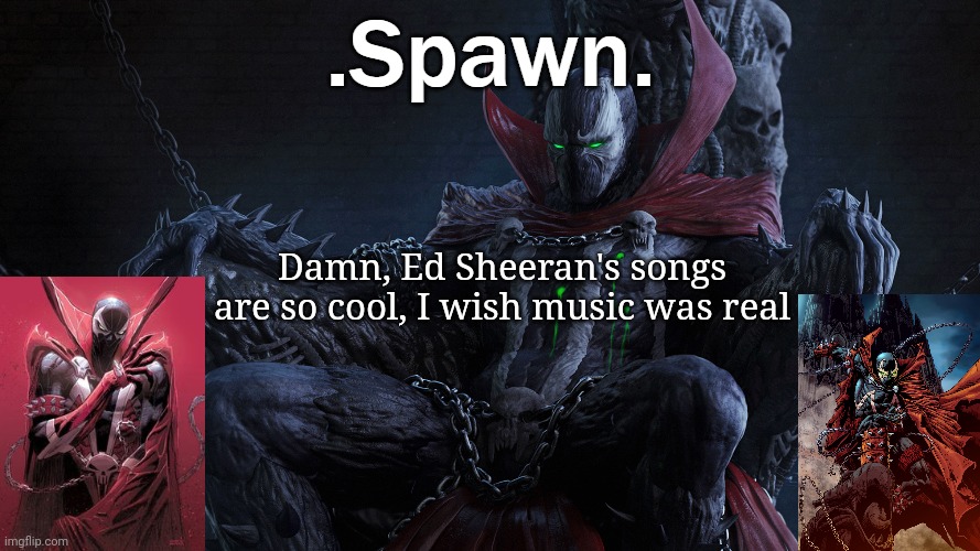 .Spawn. | Damn, Ed Sheeran's songs are so cool, I wish music was real | image tagged in spawn | made w/ Imgflip meme maker