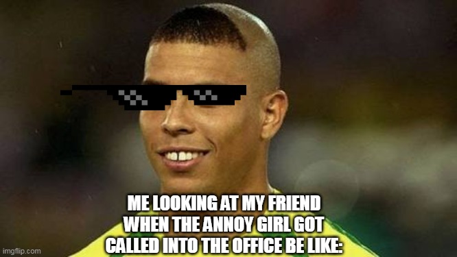 hehehe.... | ME LOOKING AT MY FRIEND
WHEN THE ANNOY GIRL GOT
CALLED INTO THE OFFICE BE LIKE: | image tagged in brazilian ronaldo | made w/ Imgflip meme maker