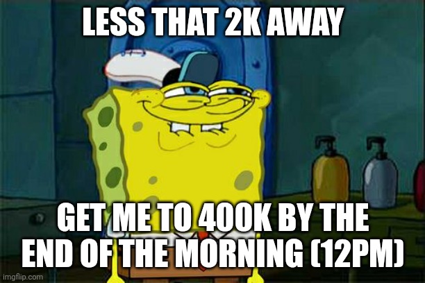 Get me to 400K please | LESS THAT 2K AWAY; GET ME TO 400K BY THE END OF THE MORNING (12PM) | image tagged in memes,don't you squidward,funny,meme,funny memes | made w/ Imgflip meme maker