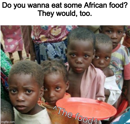 Darkenstein #2 | Do you wanna eat some African food?
They would, too. ^The food^ | image tagged in hungery,nooooo,africa,memes,dark | made w/ Imgflip meme maker