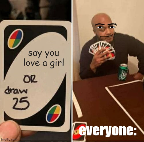 man be like: | say you love a girl; everyone: | image tagged in memes,uno draw 25 cards | made w/ Imgflip meme maker