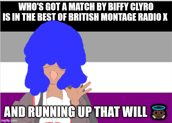 No one from New order or pet shop boys will pass away tomorrow | WHO'S GOT A MATCH BY BIFFY CLYRO IS IN THE BEST OF BRITISH MONTAGE RADIO X; AND RUNNING UP THAT WILL 👼🏿 | image tagged in no one from siouxie and the banshees will die tomorrow | made w/ Imgflip meme maker