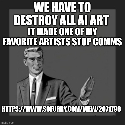 Kill Yourself Guy | WE HAVE TO DESTROY ALL AI ART; IT MADE ONE OF MY FAVORITE ARTISTS STOP COMMS; HTTPS://WWW.SOFURRY.COM/VIEW/2071796 | image tagged in memes,kill yourself guy | made w/ Imgflip meme maker