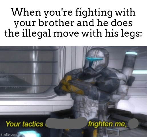 Wait, thats illegal. (when you lay on your back and kick your legs forward rlly fast is the illegal move) | When you're fighting with your brother and he does the illegal move with his legs: | image tagged in your tactics confuse and frighten me sir,meme,illegal | made w/ Imgflip meme maker