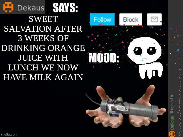 I Think The School saw My last post | SWEET SALVATION AFTER 3 WEEKS OF DRINKING ORANGE JUICE WITH LUNCH WE NOW HAVE MILK AGAIN | image tagged in dekaus' ramblings | made w/ Imgflip meme maker