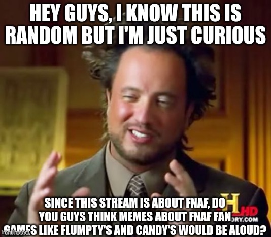 C U R I O U S | HEY GUYS, I KNOW THIS IS RANDOM BUT I'M JUST CURIOUS; SINCE THIS STREAM IS ABOUT FNAF, DO YOU GUYS THINK MEMES ABOUT FNAF FAN GAMES LIKE FLUMPTY'S AND CANDY'S WOULD BE ALOUD? | image tagged in memes,ancient aliens | made w/ Imgflip meme maker