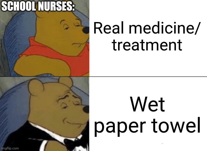 School nurses | Real medicine/ treatment; SCHOOL NURSES:; Wet paper towel | image tagged in memes,tuxedo winnie the pooh | made w/ Imgflip meme maker