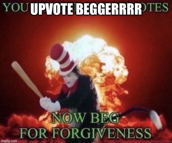 Beg for forgiveness | UPVOTE BEGGERRRR | image tagged in beg for forgiveness | made w/ Imgflip meme maker