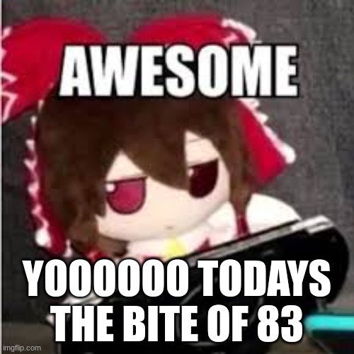 awesome | YOOOOOO TODAYS THE BITE OF 83 | image tagged in awesome | made w/ Imgflip meme maker