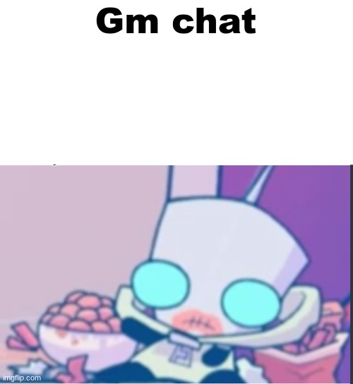 Gm chat, from GIR! | Gm chat | image tagged in gir | made w/ Imgflip meme maker