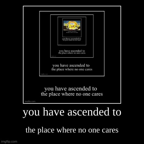 image 5/5 | you have ascended to | the place where no one cares | image tagged in funny,demotivationals | made w/ Imgflip demotivational maker