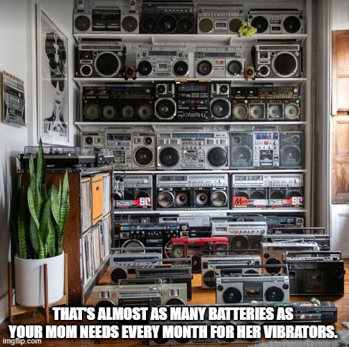 boombox | LYLE; THAT'S ALMOST AS MANY BATTERIES AS YOUR MOM NEEDS EVERY MONTH FOR HER VIBRATORS. | image tagged in boom | made w/ Imgflip meme maker