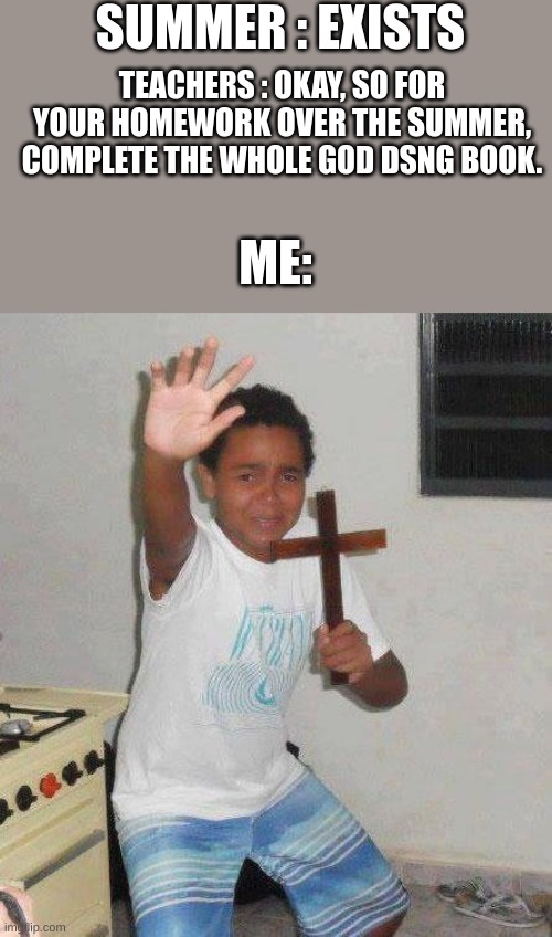 kid with cross | SUMMER : EXISTS TEACHERS : OKAY, SO FOR YOUR HOMEWORK OVER THE SUMMER, COMPLETE THE WHOLE GOD DSNG BOOK. ME: | image tagged in kid with cross | made w/ Imgflip meme maker