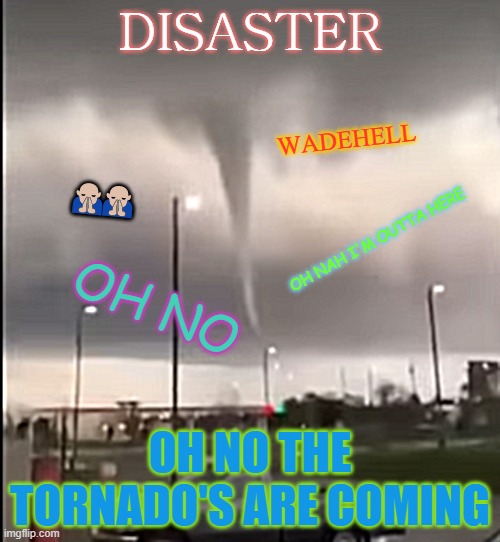 Tornado are Coming Again | DISASTER; WADEHELL; 🙏🙏; OH NAH I'M OUTTA HERE; OH NO; OH NO THE TORNADO'S ARE COMING | image tagged in tornado | made w/ Imgflip meme maker