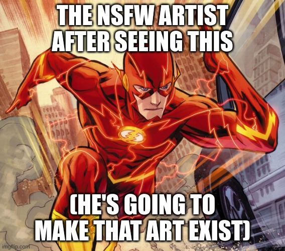 The Flash | THE NSFW ARTIST AFTER SEEING THIS (HE'S GOING TO MAKE THAT ART EXIST) | image tagged in the flash | made w/ Imgflip meme maker