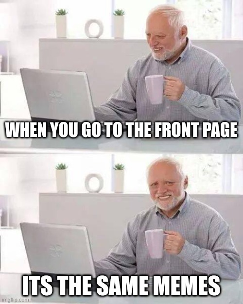 2 days later | WHEN YOU GO TO THE FRONT PAGE; ITS THE SAME MEMES | image tagged in memes,hide the pain harold | made w/ Imgflip meme maker