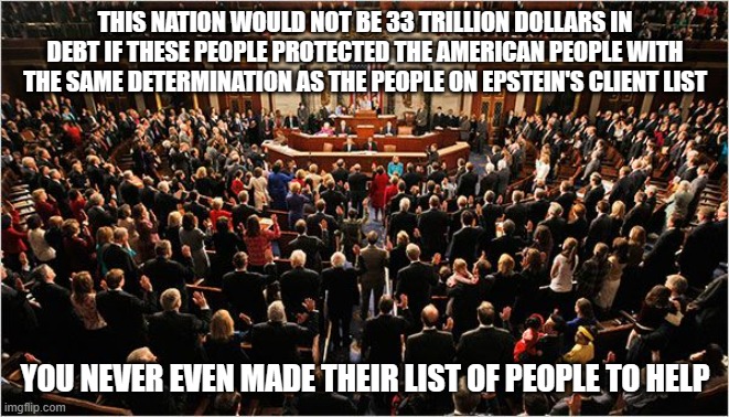 You are all alone | THIS NATION WOULD NOT BE 33 TRILLION DOLLARS IN DEBT IF THESE PEOPLE PROTECTED THE AMERICAN PEOPLE WITH THE SAME DETERMINATION AS THE PEOPLE ON EPSTEIN'S CLIENT LIST; YOU NEVER EVEN MADE THEIR LIST OF PEOPLE TO HELP | image tagged in congress,you are all alone,america in decline,no help coming,jeffrey epstein,national debt | made w/ Imgflip meme maker