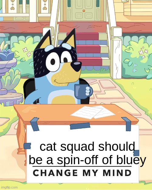 cat squad (if ya know ya know) | cat squad should be a spin-off of bluey | image tagged in bandit heeler change my mind | made w/ Imgflip meme maker