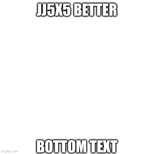 JJ5X5 BETTER; BOTTOM TEXT | made w/ Imgflip meme maker