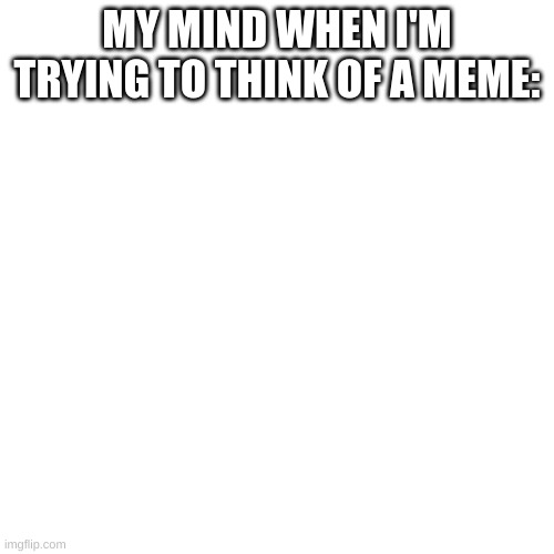 I tried to think of a meme, but got nothing... So I'm putting this here! | MY MIND WHEN I'M TRYING TO THINK OF A MEME: | image tagged in idk,memes,relatable memes | made w/ Imgflip meme maker