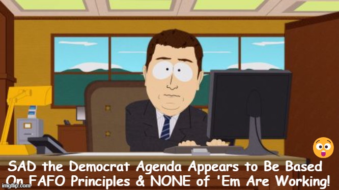 The Honest Truth | 😲; SAD the Democrat Agenda Appears to Be Based  
On FAFO Principles & NONE of 'Em Are Working! | image tagged in politics,democrats,no plan,chaos,blowing in the wind,idiocrasy | made w/ Imgflip meme maker