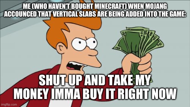 would be glas if that happens but too bad it wont | ME (WHO HAVEN’T BOUGHT MINECRAFT) WHEN MOJANG ACCOUNCED THAT VERTICAL SLABS ARE BEING ADDED INTO THE GAME:; SHUT UP AND TAKE MY MONEY IMMA BUY IT RIGHT NOW | image tagged in memes,shut up and take my money fry | made w/ Imgflip meme maker
