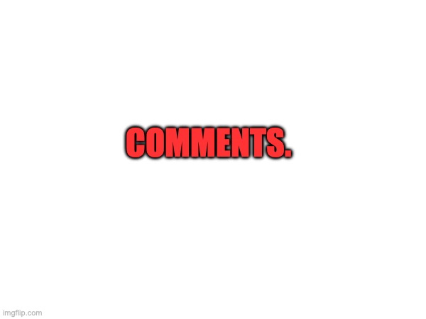 Comments | COMMENTS. | image tagged in read,the,comments | made w/ Imgflip meme maker