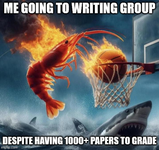 Dunking on Writing Group | ME GOING TO WRITING GROUP; DESPITE HAVING 1000+ PAPERS TO GRADE | image tagged in shirmp,writing,writing group,fire,shark | made w/ Imgflip meme maker