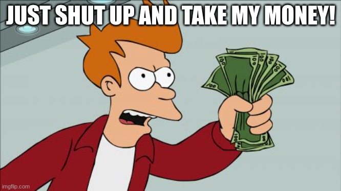 Shut Up And Take My Money Fry Meme | JUST SHUT UP AND TAKE MY MONEY! | image tagged in memes,shut up and take my money fry | made w/ Imgflip meme maker