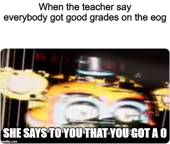 Sussy freddy | When the teacher say everybody got good grades on the eog; SHE SAYS TO YOU THAT YOU GOT A 0 | image tagged in sussy freddy | made w/ Imgflip meme maker