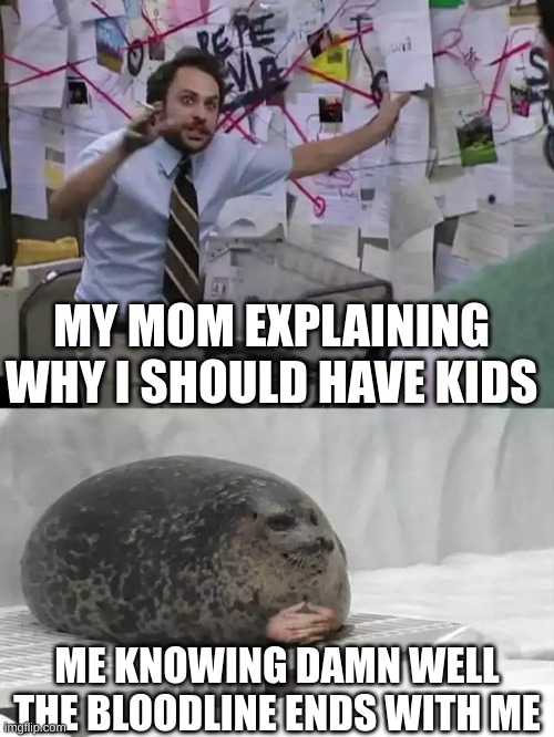 Man explaining to seal | MY MOM EXPLAINING WHY I SHOULD HAVE KIDS; ME KNOWING DAMN WELL THE BLOODLINE ENDS WITH ME | image tagged in man explaining to seal | made w/ Imgflip meme maker