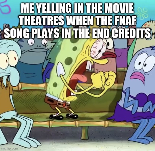 I’m happy that the fnaf song got to be in the movie | ME YELLING IN THE MOVIE THEATRES WHEN THE FNAF SONG PLAYS IN THE END CREDITS | image tagged in spongebob yelling,fnaf | made w/ Imgflip meme maker