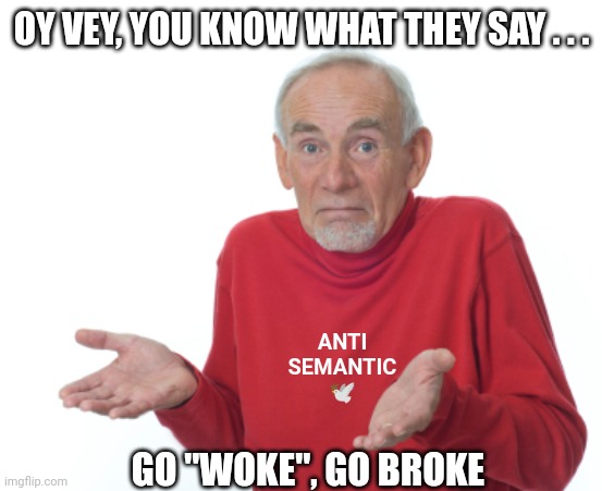 Guess I'll die  | OY VEY, YOU KNOW WHAT THEY SAY . . . GO "WOKE", GO BROKE ANTI SEMANTIC
?️ | image tagged in guess i'll die | made w/ Imgflip meme maker