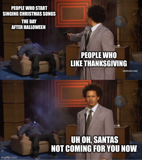I honestly start singing at least a week after Halloween | PEOPLE WHO START SINGING CHRISTMAS SONGS; THE DAY AFTER HALLOWEEN; PEOPLE WHO LIKE THANKSGIVING; UH OH, SANTAS NOT COMING FOR YOU NOW | image tagged in memes,who killed hannibal | made w/ Imgflip meme maker