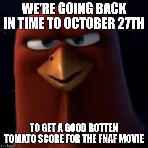 Epic Free Birds Moment | WE'RE GOING BACK IN TIME TO OCTOBER 27TH; TO GET A GOOD ROTTEN TOMATO SCORE FOR THE FNAF MOVIE | image tagged in fnaf | made w/ Imgflip meme maker