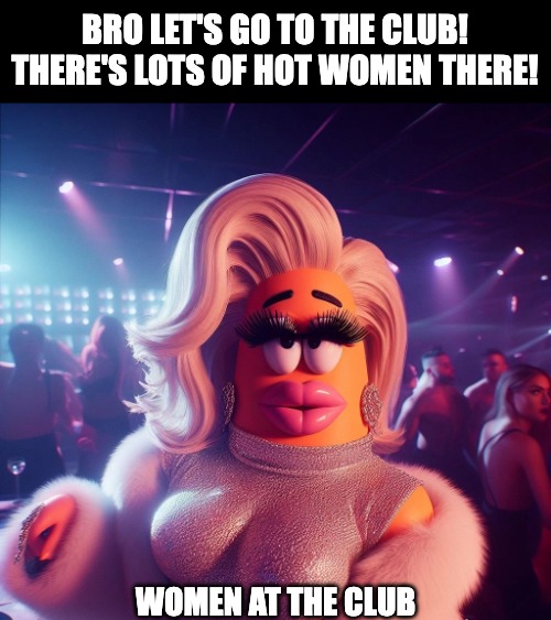 I'm good fam. Pass | BRO LET'S GO TO THE CLUB! THERE'S LOTS OF HOT WOMEN THERE! WOMEN AT THE CLUB | image tagged in club,women,sexy women | made w/ Imgflip meme maker