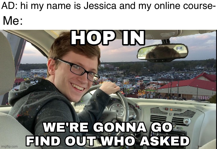 Loll | AD: hi my name is Jessica and my online course-; Me: | image tagged in hop in we're gonna find who asked | made w/ Imgflip meme maker