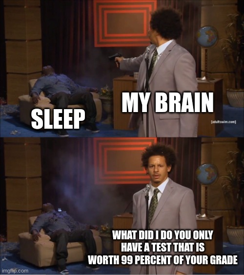 true | MY BRAIN; SLEEP; WHAT DID I DO YOU ONLY HAVE A TEST THAT IS WORTH 99 PERCENT OF YOUR GRADE | image tagged in memes,who killed hannibal | made w/ Imgflip meme maker