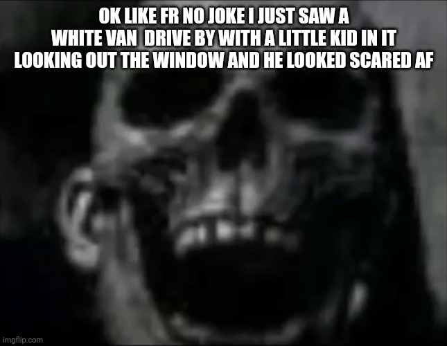 ☠️ | OK LIKE FR NO JOKE I JUST SAW A WHITE VAN  DRIVE BY WITH A LITTLE KID IN IT LOOKING OUT THE WINDOW AND HE LOOKED SCARED AF | made w/ Imgflip meme maker
