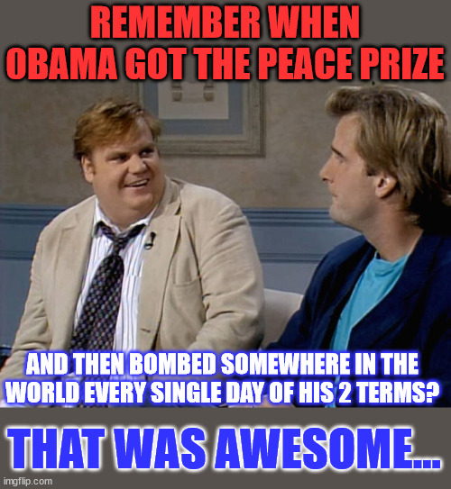 Remember that time | REMEMBER WHEN 0BAMA GOT THE PEACE PRIZE AND THEN BOMBED SOMEWHERE IN THE WORLD EVERY SINGLE DAY OF HIS 2 TERMS? THAT WAS AWESOME... | image tagged in remember that time | made w/ Imgflip meme maker
