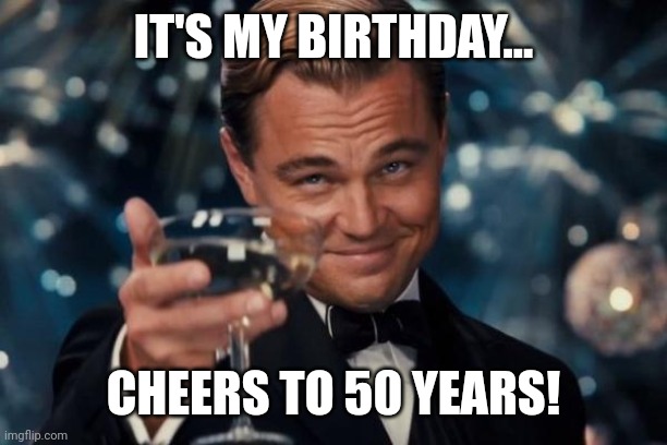 Leonardo Dicaprio Cheers Meme | IT'S MY BIRTHDAY... CHEERS TO 50 YEARS! | image tagged in memes,leonardo dicaprio cheers | made w/ Imgflip meme maker