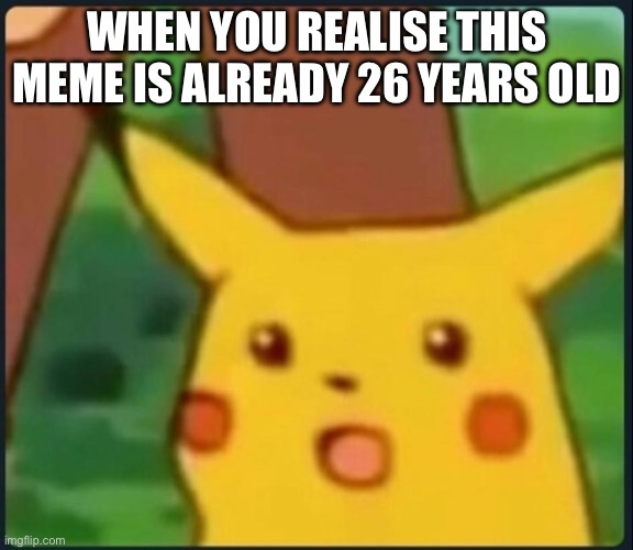 Surprised Pikachu | WHEN YOU REALISE THIS MEME IS ALREADY 26 YEARS OLD | image tagged in surprised pikachu | made w/ Imgflip meme maker