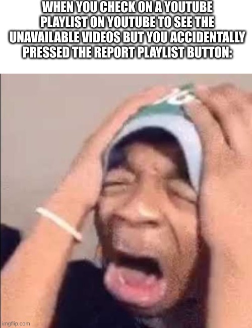 This Literally Happened to Me RN | WHEN YOU CHECK ON A YOUTUBE PLAYLIST ON YOUTUBE TO SEE THE UNAVAILABLE VIDEOS BUT YOU ACCIDENTALLY PRESSED THE REPORT PLAYLIST BUTTON: | image tagged in blank white template,flightreacts crying,youtube | made w/ Imgflip meme maker