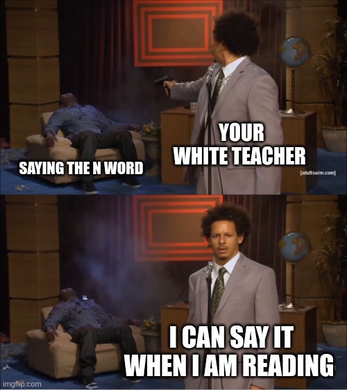 Who Killed Hannibal | YOUR WHITE TEACHER; SAYING THE N-WORD; I CAN SAY IT WHEN I AM READING | image tagged in memes,who killed hannibal | made w/ Imgflip meme maker